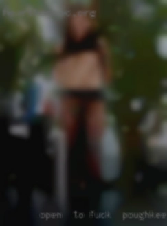 Open  to different sexual fuck in Poughkeepsie experiences.